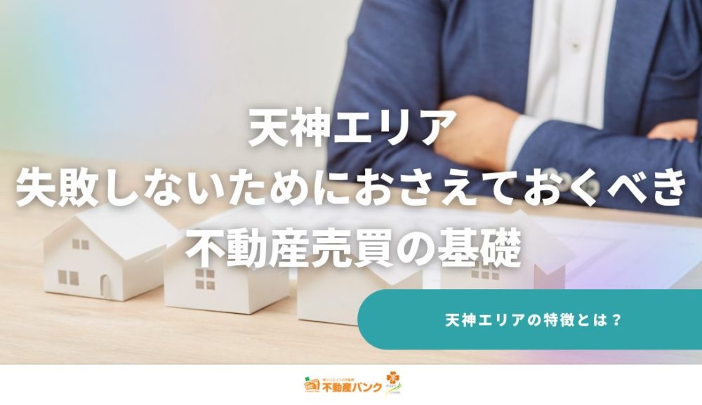 天神エリアで失敗しないためにおさえておくべき不動産売買の基礎